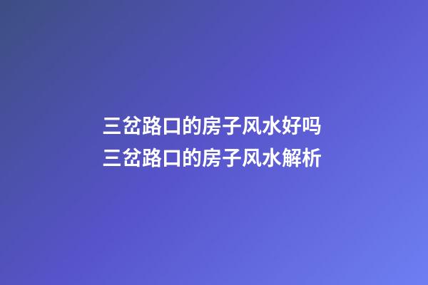 三岔路口的房子风水好吗 三岔路口的房子风水解析